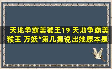 天地争霸美猴王19 天地争霸美猴王 万妖*第几集说出她原本是鸟仙
